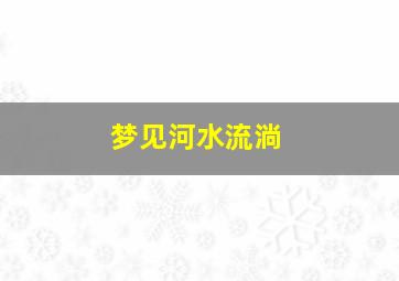 梦见河水流淌,梦见河水流淌是什么预兆