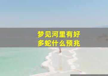 梦见河里有好多蛇什么预兆,梦到河里好多蛇周公解梦