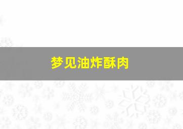 梦见油炸酥肉,梦见炸肉吃是什么意思