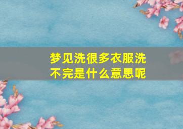 梦见洗很多衣服洗不完是什么意思呢,梦见洗很多衣服洗不完是什么意思呢女生