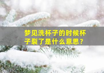 梦见洗杯子的时候杯子裂了是什么意思？,梦到洗杯子洗干净