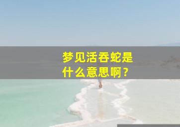 梦见活吞蛇是什么意思啊？,做梦梦到活吞蛇