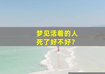 梦见活着的人死了好不好？,梦见活着的人死了好不好求解