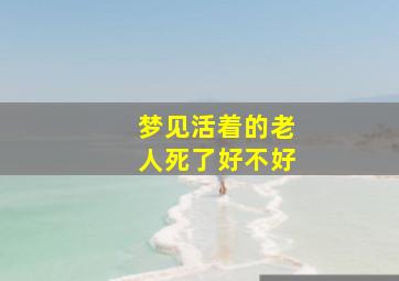 梦见活着的老人死了好不好,梦见活着的老人死了又活过来是什么意思