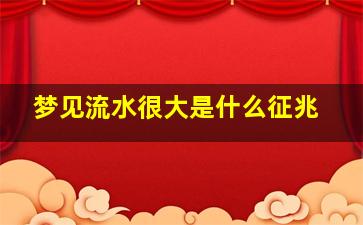 梦见流水很大是什么征兆,梦见流水很大好不好