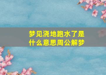 梦见浇地跑水了是什么意思周公解梦,梦到浇地水跑了是什么意思