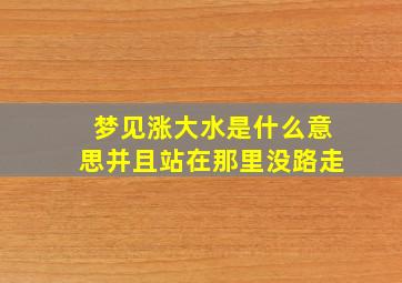 梦见涨大水是什么意思并且站在那里没路走,做梦梦到涨大水自己在水里预示什么