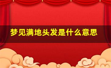 梦见满地头发是什么意思,梦到满地的头发茬子