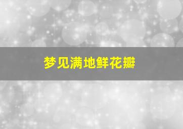 梦见满地鲜花瓣,梦见满地鲜花瓣什么意思