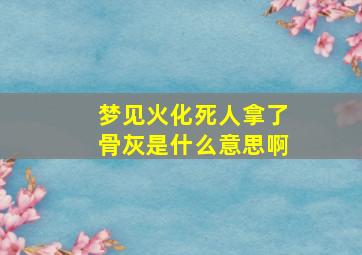 梦见火化死人拿了骨灰是什么意思啊