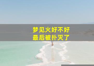 梦见火好不好最后被扑灭了