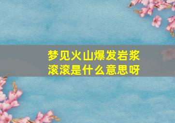 梦见火山爆发岩浆滚滚是什么意思呀