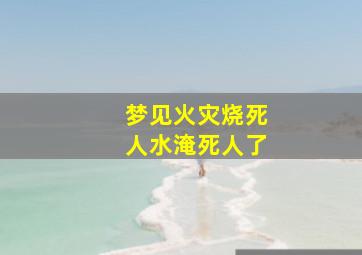 梦见火灾烧死人水淹死人了,梦见火灾烧死人水淹死人了什么意思