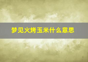 梦见火烤玉米什么意思,梦见用火烤玉米意思