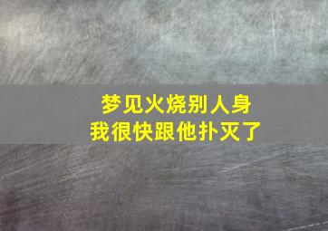 梦见火烧别人身我很快跟他扑灭了