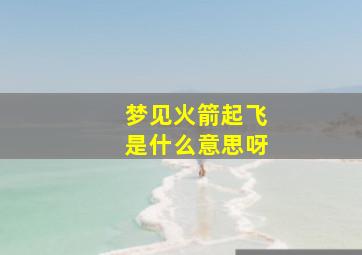 梦见火箭起飞是什么意思呀