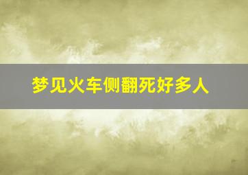 梦见火车侧翻死好多人,梦到火车翻车平安无事