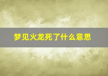 梦见火龙死了什么意思