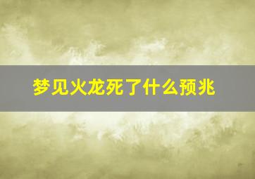 梦见火龙死了什么预兆