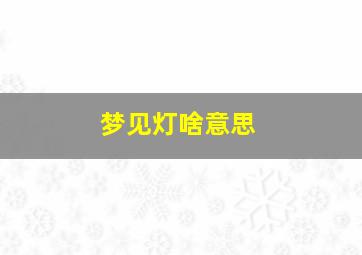 梦见灯啥意思,梦见灯什么意思