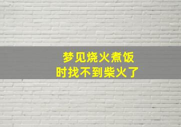 梦见烧火煮饭时找不到柴火了