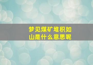 梦见煤矿堆积如山是什么意思呢,做梦梦到煤矿堆了好多煤