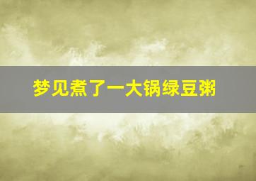 梦见煮了一大锅绿豆粥,梦见煮了一大锅绿豆粥什么意思