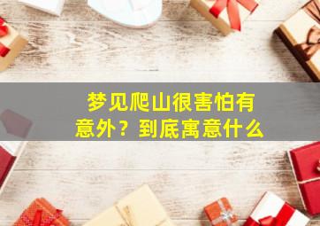 梦见爬山很害怕有意外？到底寓意什么,梦见爬山很害怕爬上去最后安全回到原地