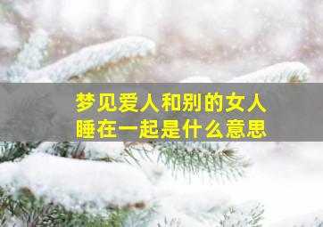 梦见爱人和别的女人睡在一起是什么意思,梦见爱人跟别的女人睡在一起