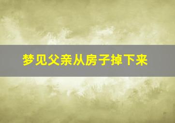 梦见父亲从房子掉下来,梦见爸爸从房子上摔下来死了