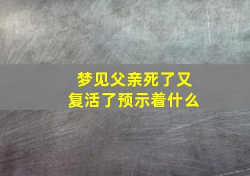 梦见父亲死了又复活了预示着什么,梦见父亲死而复活是什么预示