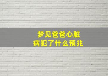 梦见爸爸心脏病犯了什么预兆,梦见爸爸心脏病犯了什么预兆呢