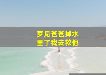 梦见爸爸掉水里了我去救他,梦到爸爸掉进水里得救