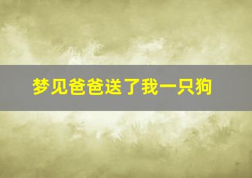 梦见爸爸送了我一只狗,梦见爸爸送了我一只狗什么意思