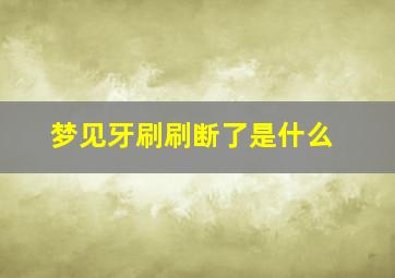 梦见牙刷刷断了是什么,梦到牙刷段了