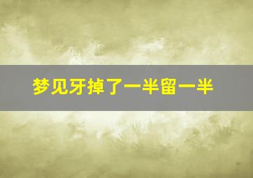 梦见牙掉了一半留一半,梦见牙掉了一半留一半 吐出来了没有流血