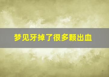 梦见牙掉了很多颗出血,梦见牙齿掉了好多颗还出血