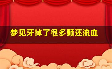 梦见牙掉了很多颗还流血,梦见牙掉了好多颗还出血是什么意思