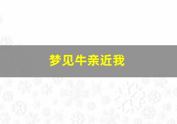 梦见牛亲近我,梦见牛亲自己