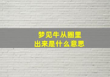 梦见牛从圈里出来是什么意思,梦见牛进圈里