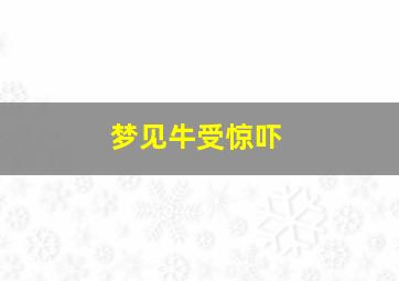 梦见牛受惊吓,梦见牛受惊吓什么意思