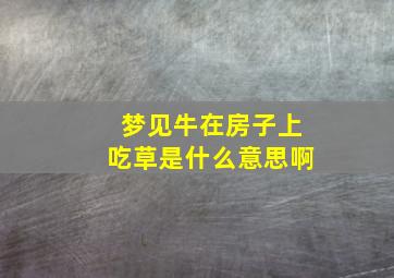 梦见牛在房子上吃草是什么意思啊