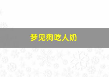 梦见狗吃人奶,梦见狗吃奶要警惕的预兆