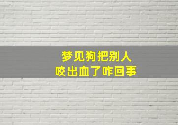 梦见狗把别人咬出血了咋回事,梦到狗狗把别人咬了