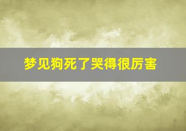 梦见狗死了哭得很厉害,梦见狗死了我哭醒了