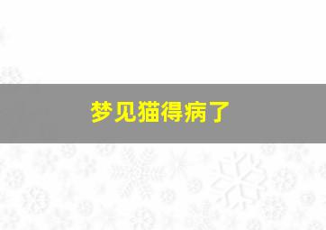 梦见猫得病了,梦见猫咪病了是什么意思