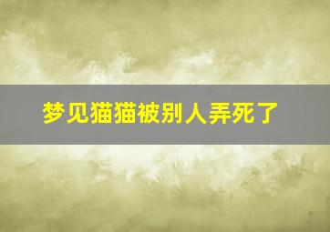 梦见猫猫被别人弄死了,梦到自己的猫被别人害死了