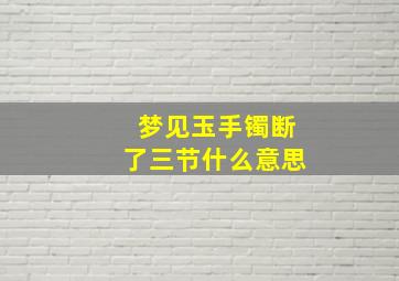 梦见玉手镯断了三节什么意思,梦到玉手镯断三块