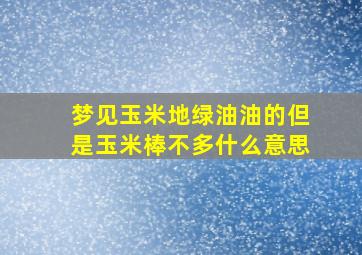 梦见玉米地绿油油的但是玉米棒不多什么意思,梦见玉米地绿油油的但是玉米棒不多什么意思