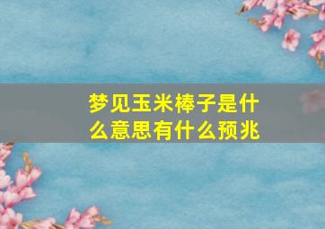 梦见玉米棒子是什么意思有什么预兆